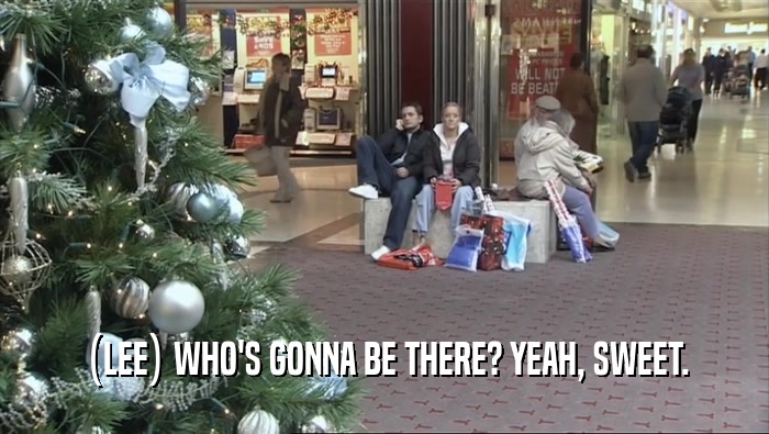 (LEE) WHO'S GONNA BE THERE? YEAH, SWEET.  