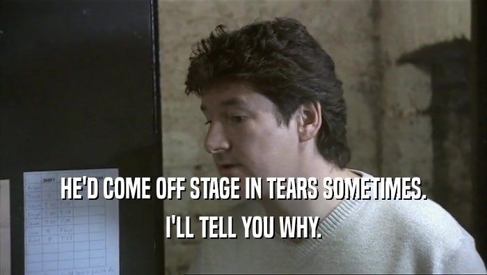 HE'D COME OFF STAGE IN TEARS SOMETIMES. I'LL TELL YOU WHY. 