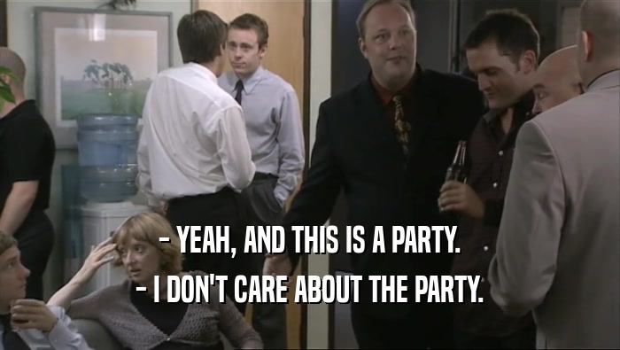 - YEAH, AND THIS IS A PARTY. - I DON'T CARE ABOUT THE PARTY. 