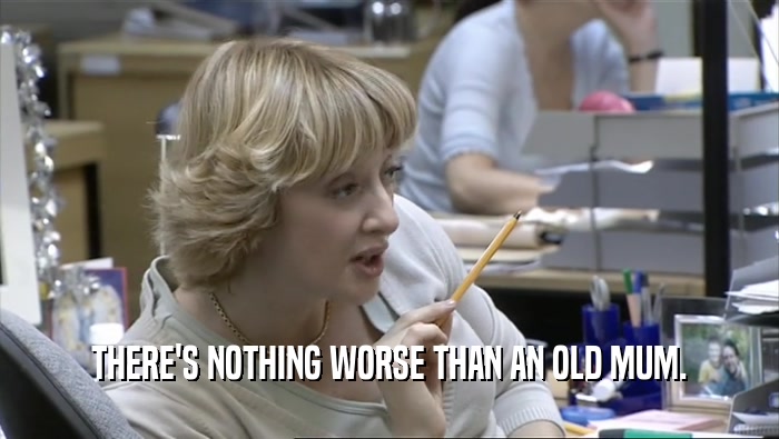 THERE'S NOTHING WORSE THAN AN OLD MUM.  