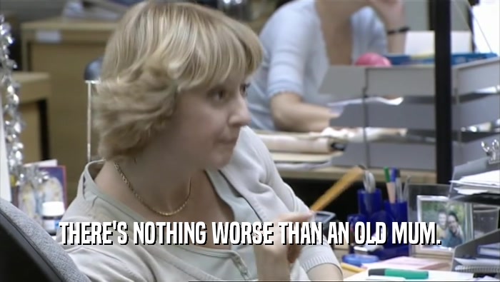 THERE'S NOTHING WORSE THAN AN OLD MUM.  
