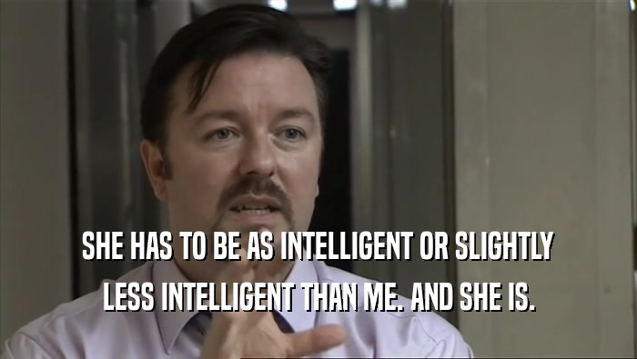 SHE HAS TO BE AS INTELLIGENT OR SLIGHTLY LESS INTELLIGENT THAN ME. AND SHE IS. 