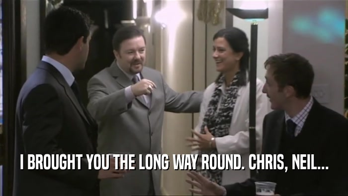 I BROUGHT YOU THE LONG WAY ROUND. CHRIS, NEIL...  