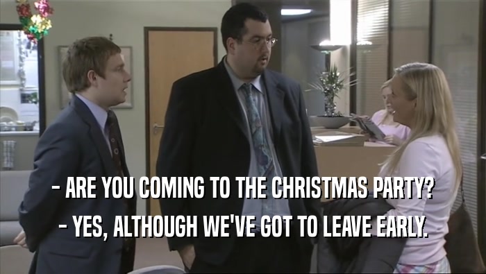 - ARE YOU COMING TO THE CHRISTMAS PARTY? - YES, ALTHOUGH WE'VE GOT TO LEAVE EARLY. 