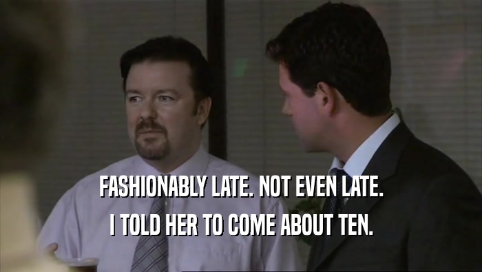 FASHIONABLY LATE. NOT EVEN LATE. I TOLD HER TO COME ABOUT TEN. 