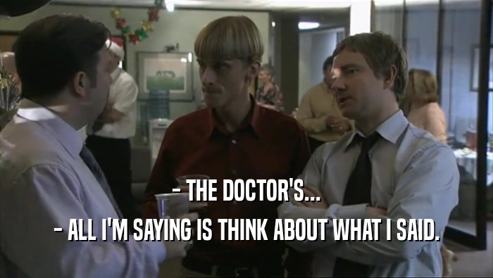 - THE DOCTOR'S... - ALL I'M SAYING IS THINK ABOUT WHAT I SAID. 