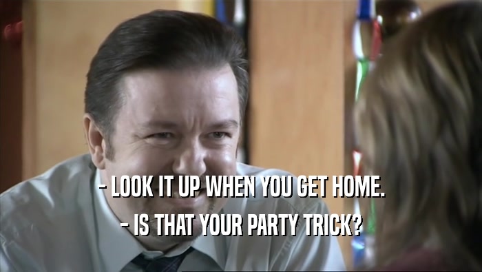 - LOOK IT UP WHEN YOU GET HOME. - IS THAT YOUR PARTY TRICK? 
