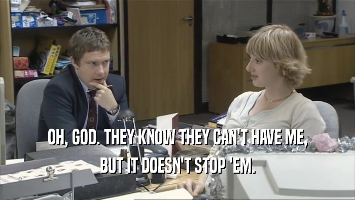 OH, GOD. THEY KNOW THEY CAN'T HAVE ME, BUT IT DOESN'T STOP 'EM. 