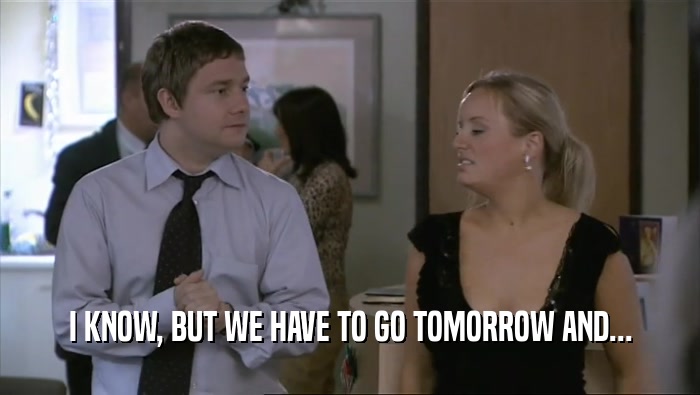 I KNOW, BUT WE HAVE TO GO TOMORROW AND...  