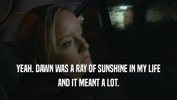 YEAH. DAWN WAS A RAY OF SUNSHINE IN MY LIFE AND IT MEANT A LOT. 