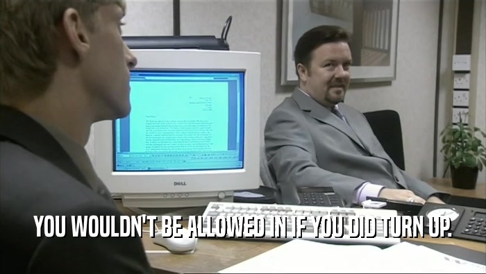 YOU WOULDN'T BE ALLOWED IN IF YOU DID TURN UP.  