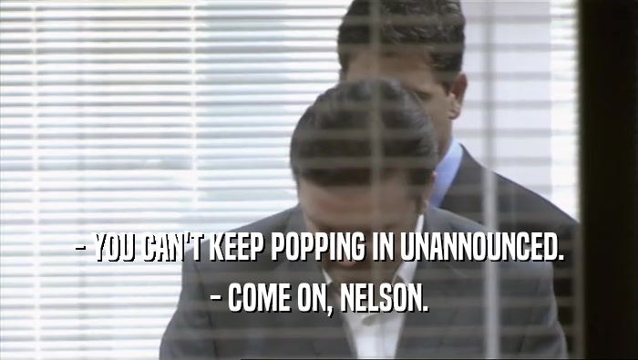 - YOU CAN'T KEEP POPPING IN UNANNOUNCED. - COME ON, NELSON. 
