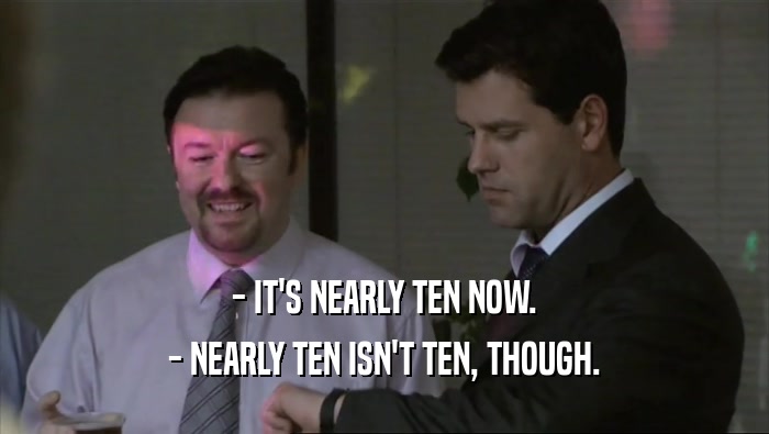 - IT'S NEARLY TEN NOW. - NEARLY TEN ISN'T TEN, THOUGH. 
