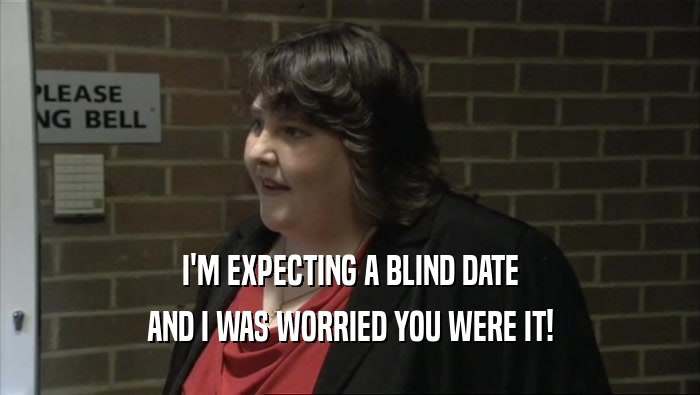 I'M EXPECTING A BLIND DATE AND I WAS WORRIED YOU WERE IT! 