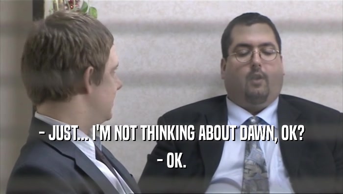 - JUST... I'M NOT THINKING ABOUT DAWN, OK? - OK. 