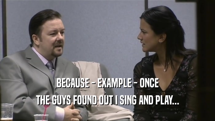 BECAUSE - EXAMPLE - ONCE THE GUYS FOUND OUT I SING AND PLAY... 