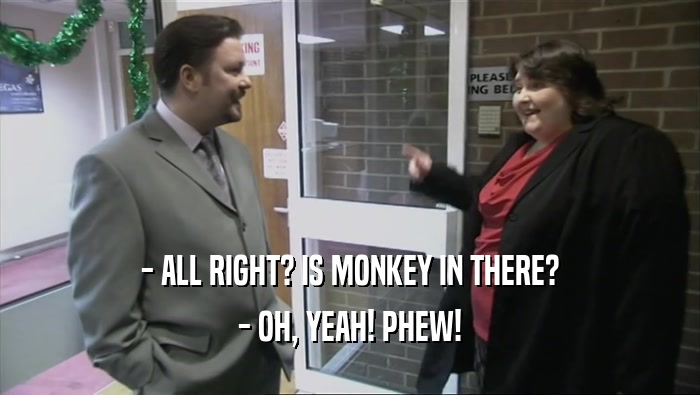 - ALL RIGHT? IS MONKEY IN THERE? - OH, YEAH! PHEW! 