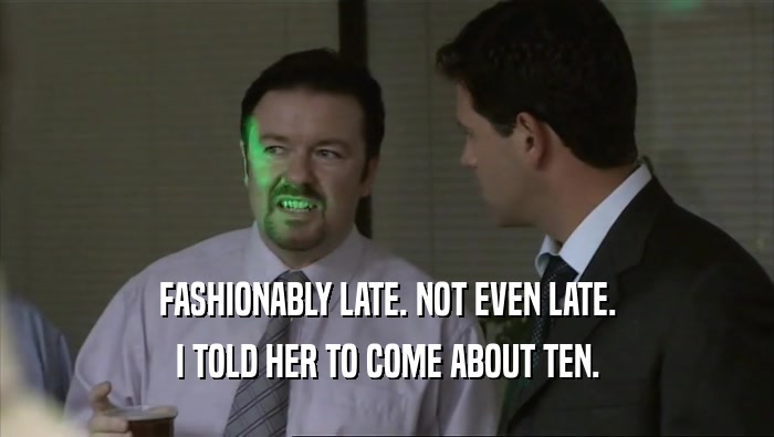 FASHIONABLY LATE. NOT EVEN LATE. I TOLD HER TO COME ABOUT TEN. 