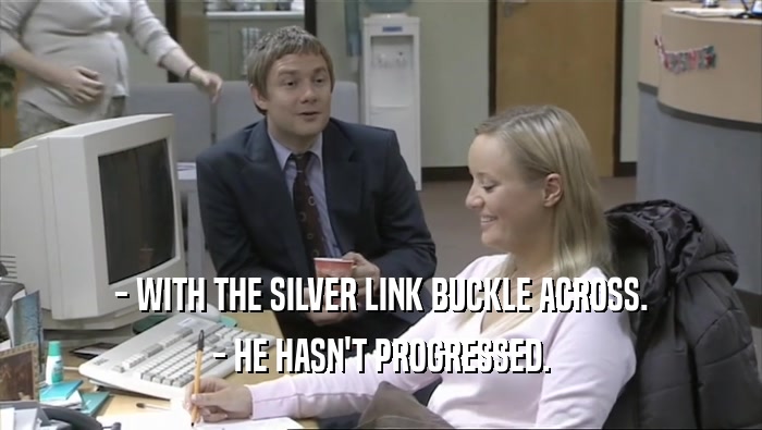 - WITH THE SILVER LINK BUCKLE ACROSS. - HE HASN'T PROGRESSED. 