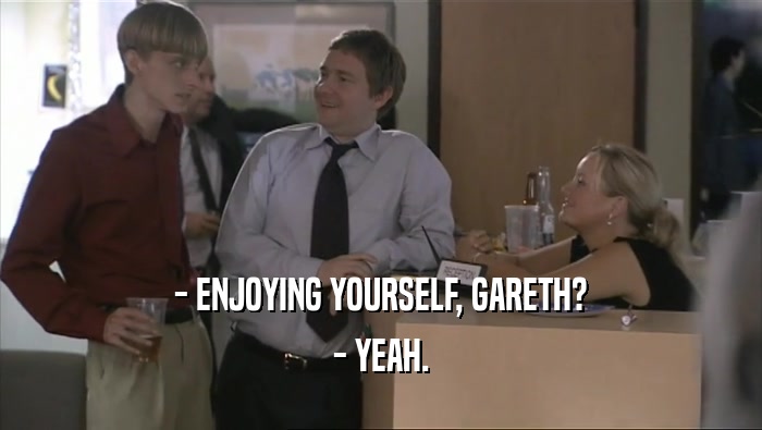 - ENJOYING YOURSELF, GARETH? - YEAH. 
