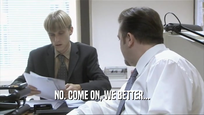 NO. COME ON, WE BETTER...  