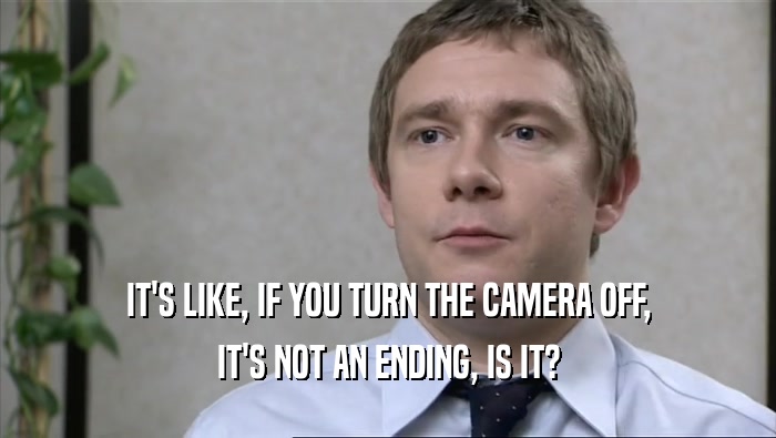 IT'S LIKE, IF YOU TURN THE CAMERA OFF, IT'S NOT AN ENDING, IS IT? 