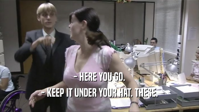 - HERE YOU GO. - KEEP IT UNDER YOUR HAT. THESE. 