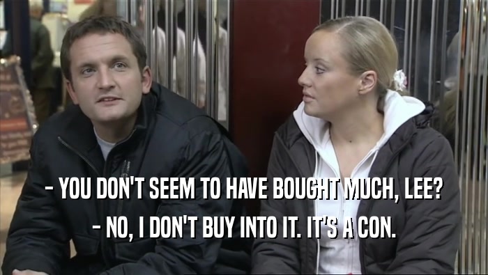 - YOU DON'T SEEM TO HAVE BOUGHT MUCH, LEE? - NO, I DON'T BUY INTO IT. IT'S A CON. 
