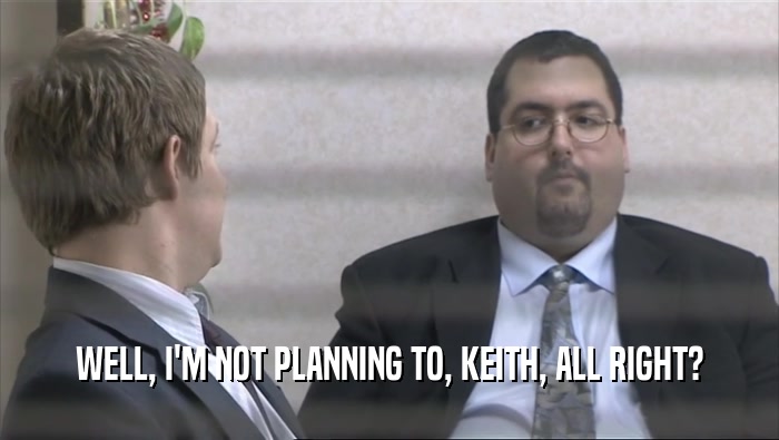 WELL, I'M NOT PLANNING TO, KEITH, ALL RIGHT?  