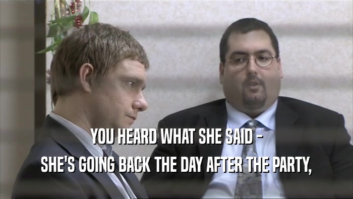 YOU HEARD WHAT SHE SAID - SHE'S GOING BACK THE DAY AFTER THE PARTY, 