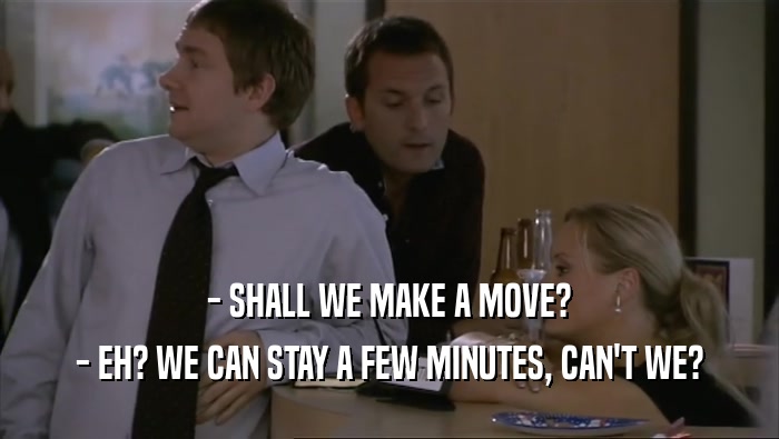 - SHALL WE MAKE A MOVE? - EH? WE CAN STAY A FEW MINUTES, CAN'T WE? 
