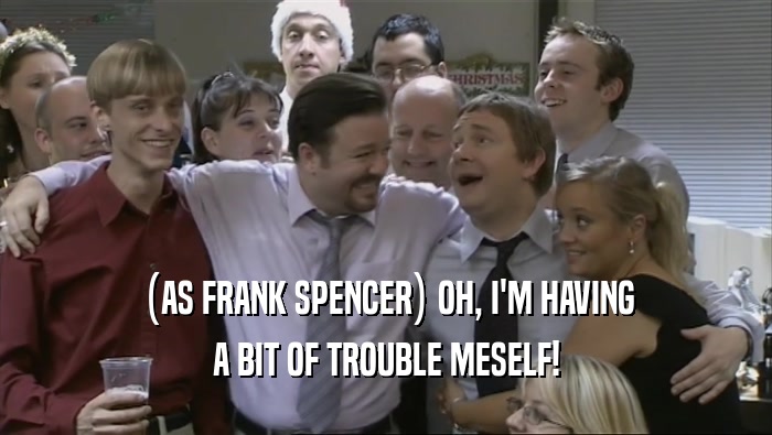 (AS FRANK SPENCER) OH, I'M HAVING A BIT OF TROUBLE MESELF! 