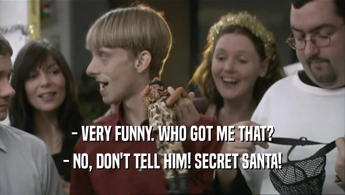 - VERY FUNNY. WHO GOT ME THAT? - NO, DON'T TELL HIM! SECRET SANTA! 