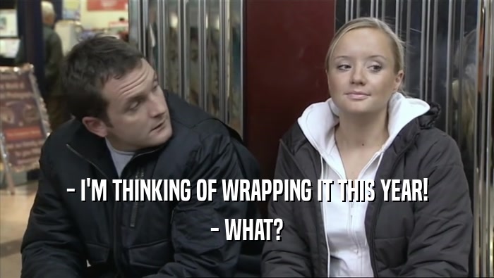 - I'M THINKING OF WRAPPING IT THIS YEAR! - WHAT? 