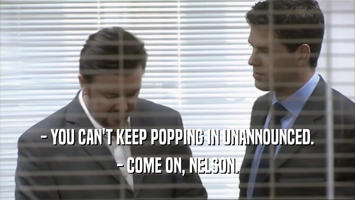 - YOU CAN'T KEEP POPPING IN UNANNOUNCED. - COME ON, NELSON. 