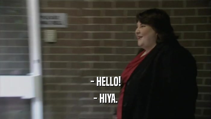- HELLO! - HIYA. 