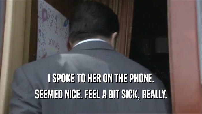 I SPOKE TO HER ON THE PHONE. SEEMED NICE. FEEL A BIT SICK, REALLY. 