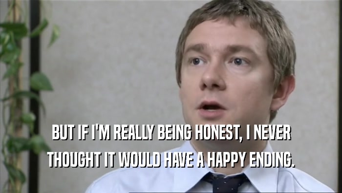BUT IF I'M REALLY BEING HONEST, I NEVER THOUGHT IT WOULD HAVE A HAPPY ENDING. 