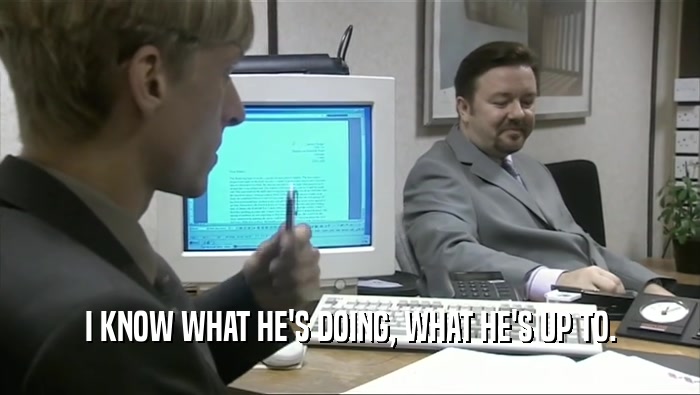 I KNOW WHAT HE'S DOING, WHAT HE'S UP TO.  