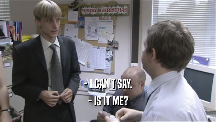- I CAN'T SAY. - IS IT ME? 