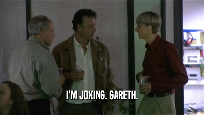 I'M JOKING. GARETH.  