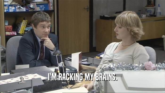 I'M RACKING MY BRAINS.  