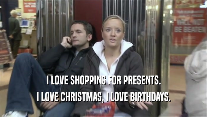I LOVE SHOPPING FOR PRESENTS. I LOVE CHRISTMAS, I LOVE BIRTHDAYS. 