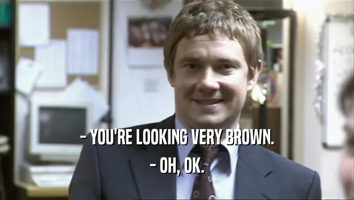 - YOU'RE LOOKING VERY BROWN. - OH, OK. 