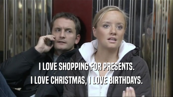 I LOVE SHOPPING FOR PRESENTS. I LOVE CHRISTMAS, I LOVE BIRTHDAYS. 