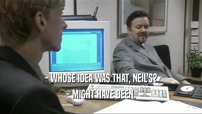 - WHOSE IDEA WAS THAT, NEIL'S? - MIGHT HAVE BEEN. 