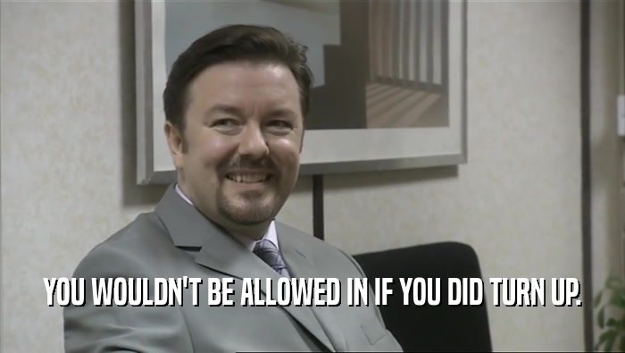 YOU WOULDN'T BE ALLOWED IN IF YOU DID TURN UP.  