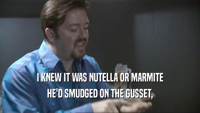 I KNEW IT WAS NUTELLA OR MARMITE
 HE'D SMUDGED ON THE GUSSET,
 