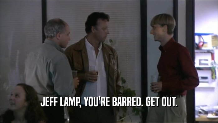JEFF LAMP, YOU'RE BARRED. GET OUT.  