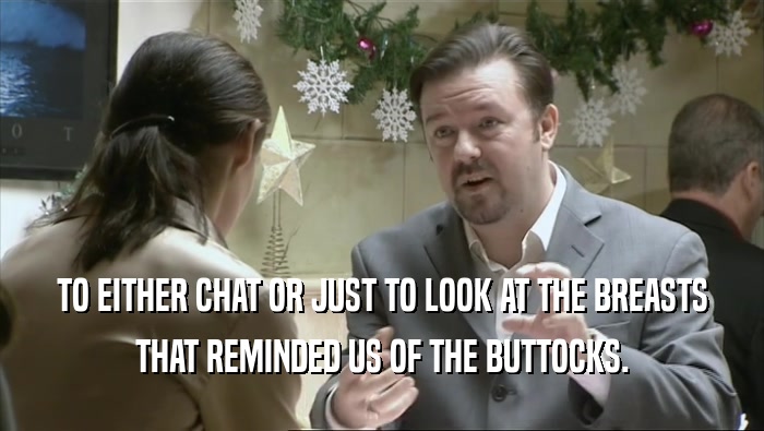 TO EITHER CHAT OR JUST TO LOOK AT THE BREASTS
 THAT REMINDED US OF THE BUTTOCKS.
 